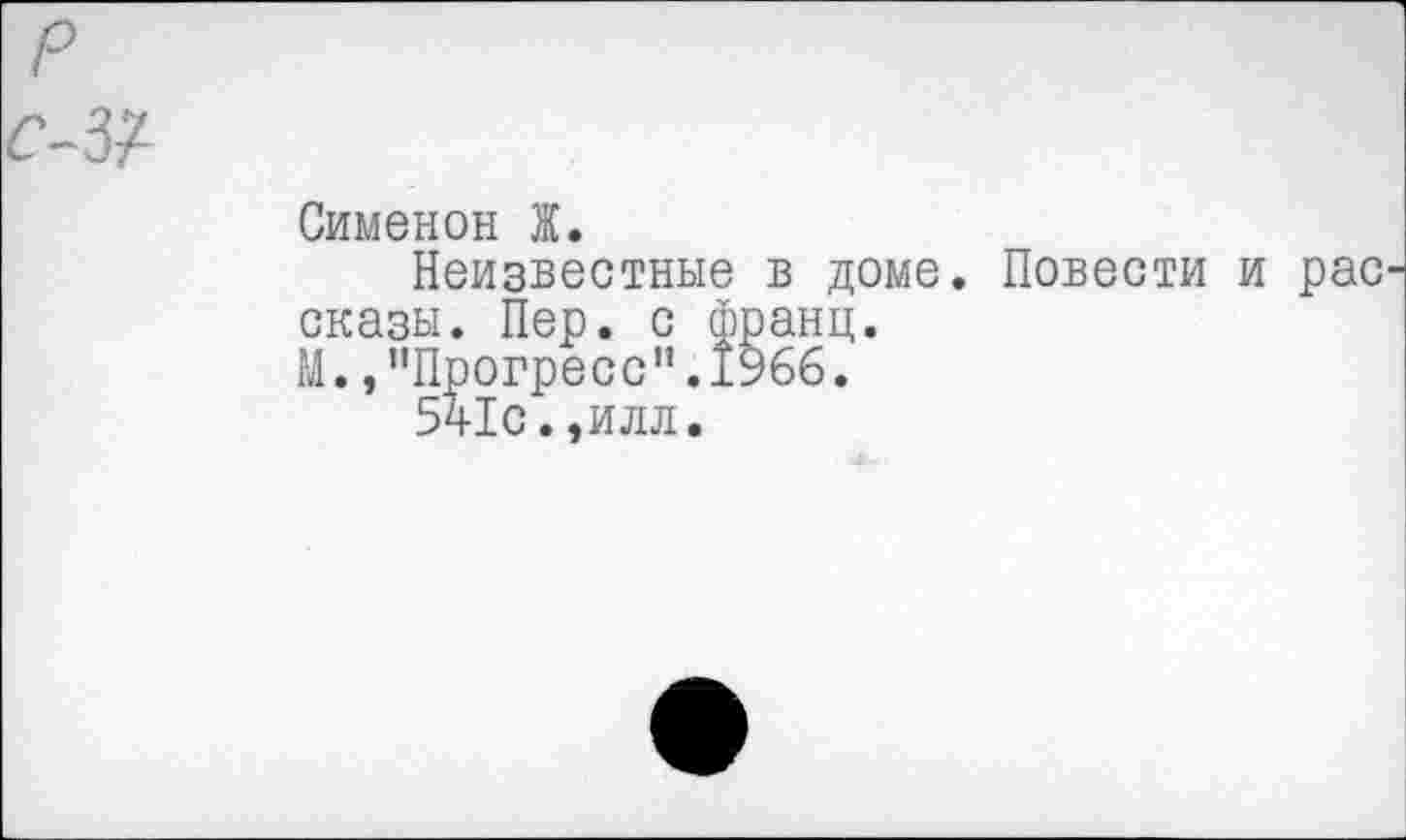 ﻿Сименон Ж.
Неизвестные в доме. Повести и рас сказы. Пер. с франц.
М.»"Прогресс".1966.
541с.»илл.